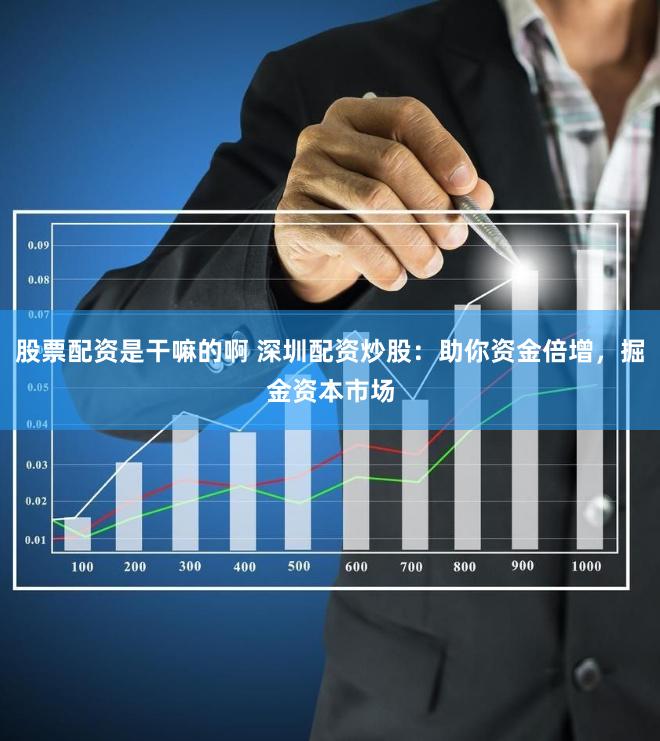 股票配资是干嘛的啊 深圳配资炒股：助你资金倍增，掘金资本市场
