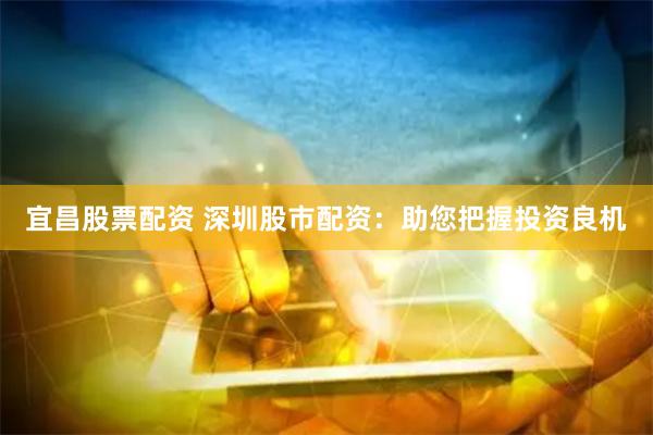 宜昌股票配资 深圳股市配资：助您把握投资良机