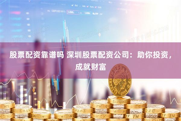 股票配资靠谱吗 深圳股票配资公司：助你投资，成就财富