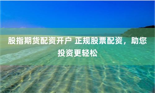 股指期货配资开户 正规股票配资，助您投资更轻松