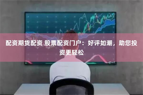 配资期货配资 股票配资门户：好评如潮，助您投资更轻松