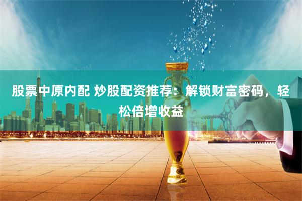 股票中原内配 炒股配资推荐：解锁财富密码，轻松倍增收益