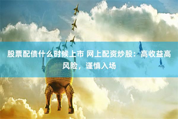 股票配债什么时候上市 网上配资炒股：高收益高风险，谨慎入场