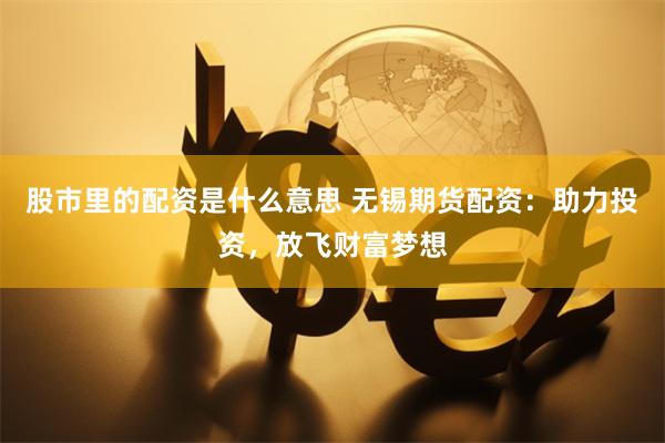 股市里的配资是什么意思 无锡期货配资：助力投资，放飞财富梦想
