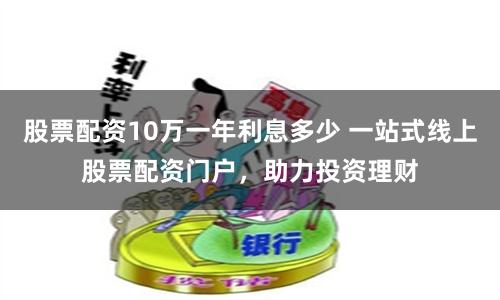 股票配资10万一年利息多少 一站式线上股票配资门户，助力投资理财