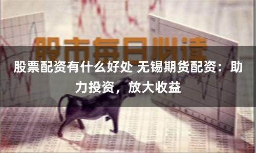 股票配资有什么好处 无锡期货配资：助力投资，放大收益