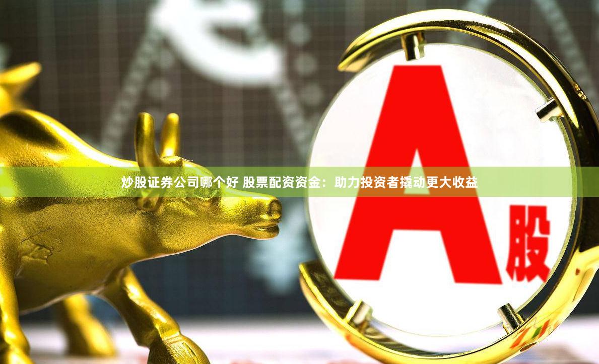 炒股证券公司哪个好 股票配资资金：助力投资者撬动更大收益