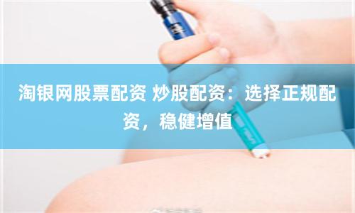 淘银网股票配资 炒股配资：选择正规配资，稳健增值