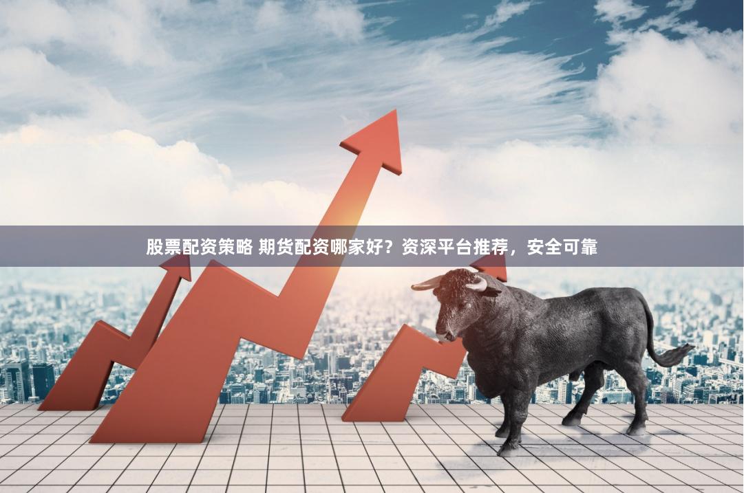 股票配资策略 期货配资哪家好？资深平台推荐，安全可靠