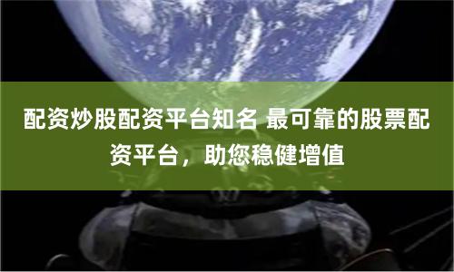配资炒股配资平台知名 最可靠的股票配资平台，助您稳健增值