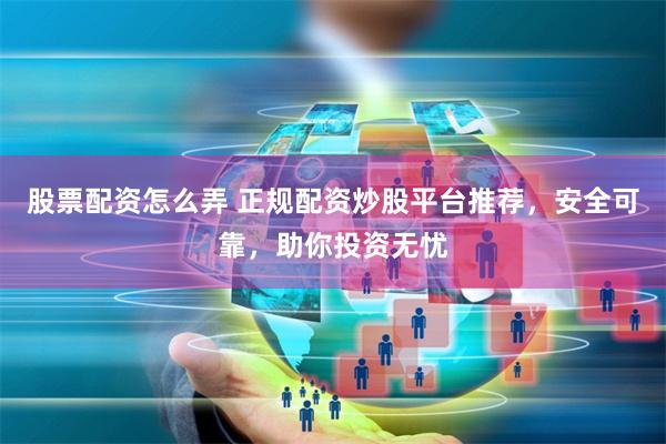 股票配资怎么弄 正规配资炒股平台推荐，安全可靠，助你投资无忧