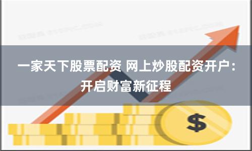 一家天下股票配资 网上炒股配资开户：开启财富新征程