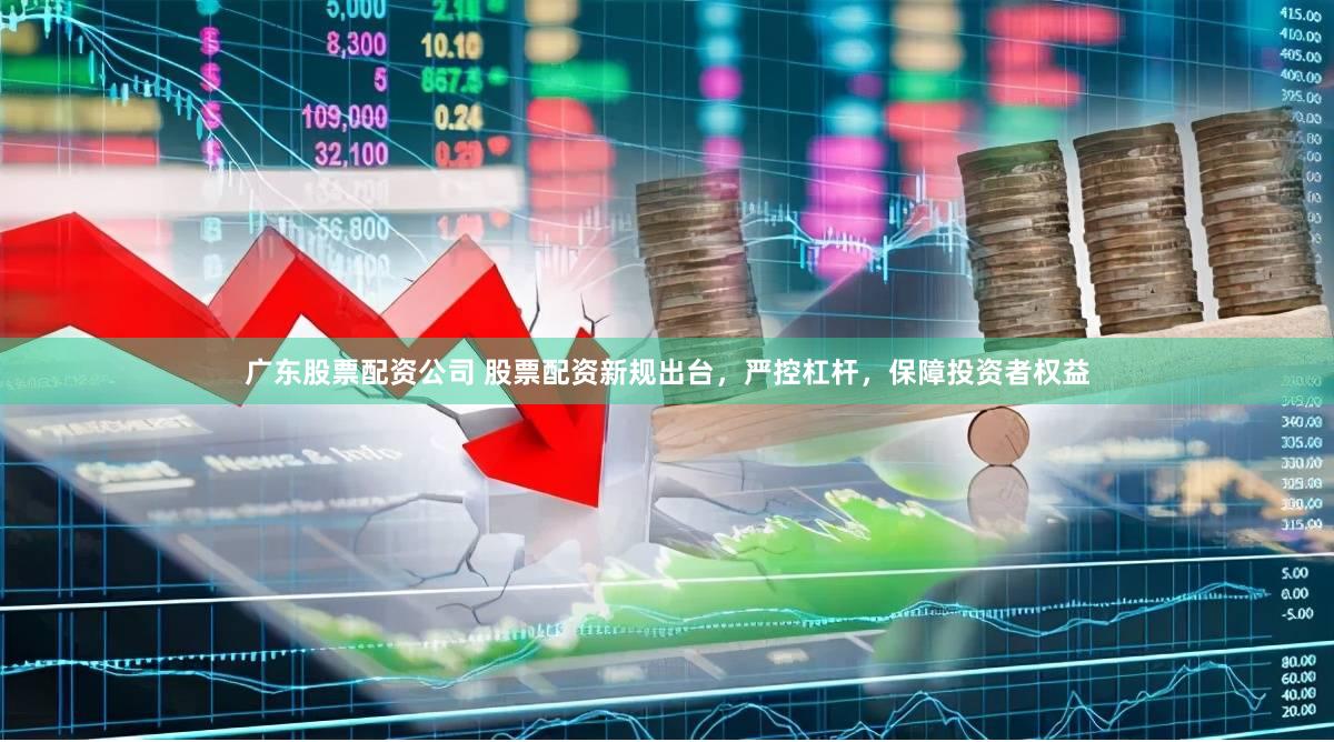 广东股票配资公司 股票配资新规出台，严控杠杆，保障投资者权益