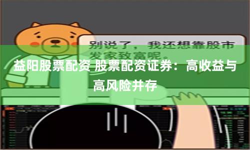 益阳股票配资 股票配资证券：高收益与高风险并存