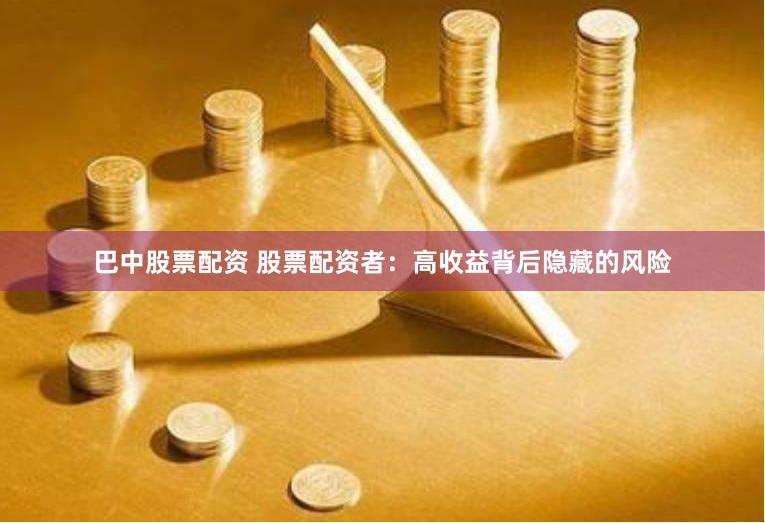 巴中股票配资 股票配资者：高收益背后隐藏的风险