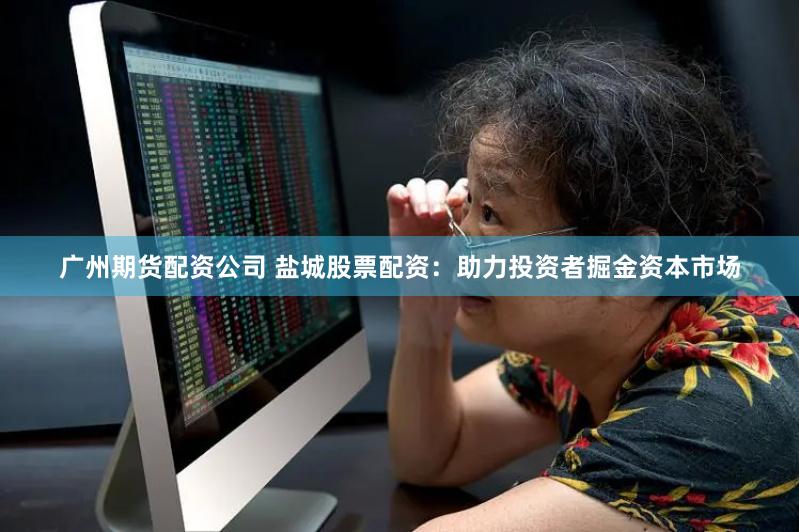 广州期货配资公司 盐城股票配资：助力投资者掘金资本市场