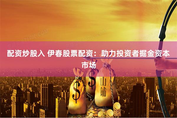 配资炒股入 伊春股票配资：助力投资者掘金资本市场