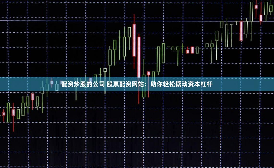 配资炒股的公司 股票配资网站：助你轻松撬动资本杠杆
