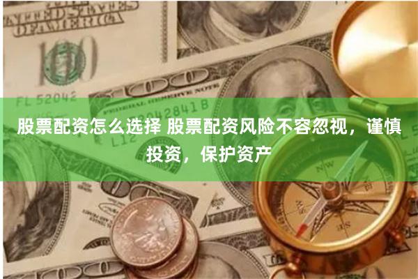 股票配资怎么选择 股票配资风险不容忽视，谨慎投资，保护资产