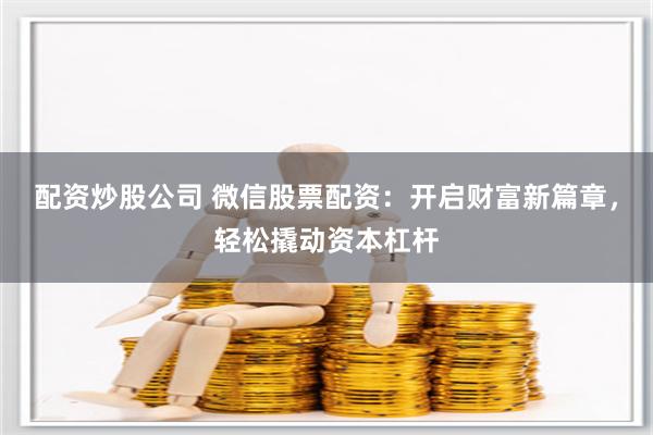 配资炒股公司 微信股票配资：开启财富新篇章，轻松撬动资本杠杆