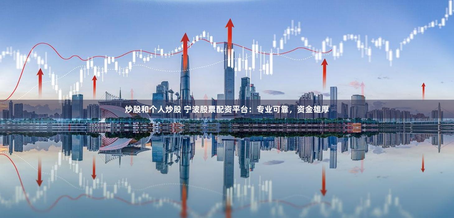 炒股和个人炒股 宁波股票配资平台：专业可靠，资金雄厚