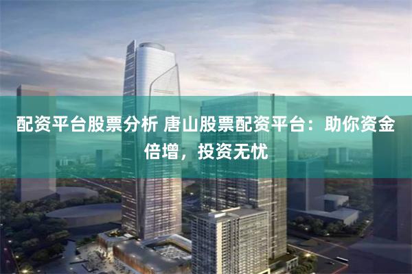 配资平台股票分析 唐山股票配资平台：助你资金倍增，投资无忧