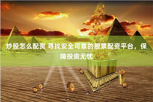 炒股怎么配资 寻找安全可靠的股票配资平台，保障投资无忧