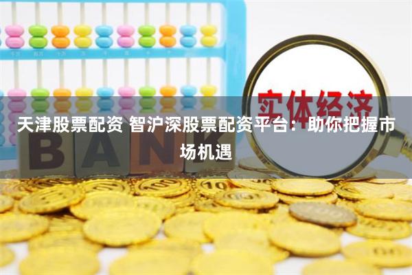 天津股票配资 智沪深股票配资平台：助你把握市场机遇