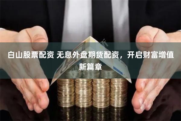 白山股票配资 无息外盘期货配资，开启财富增值新篇章