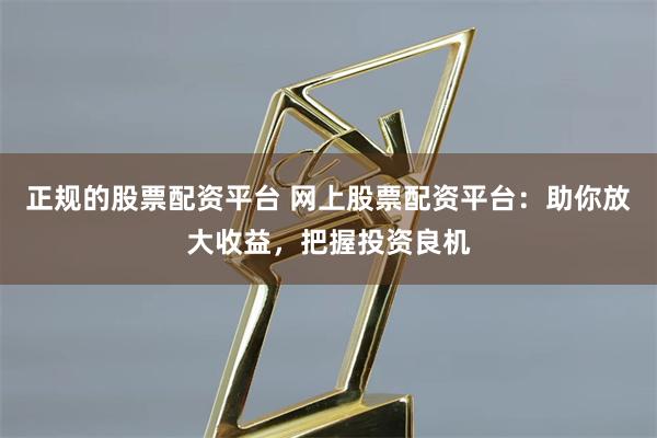 正规的股票配资平台 网上股票配资平台：助你放大收益，把握投资良机