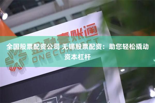 全国股票配资公司 无锡股票配资：助您轻松撬动资本杠杆