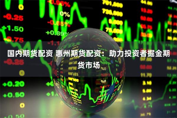 国内期货配资 惠州期货配资：助力投资者掘金期货市场