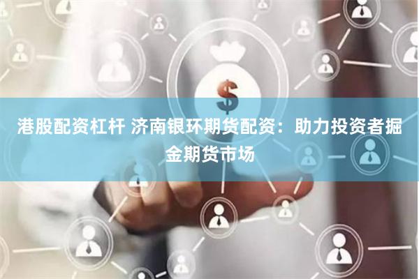 港股配资杠杆 济南银环期货配资：助力投资者掘金期货市场