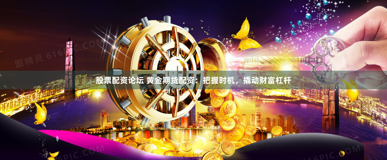 股票配资论坛 黄金期货配资：把握时机，撬动财富杠杆