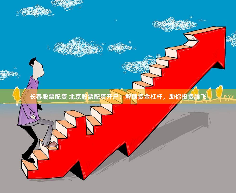 长春股票配资 北京股票配资开户：解锁资金杠杆，助你投资腾飞