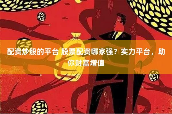 配资炒股的平台 股票配资哪家强？实力平台，助你财富增值