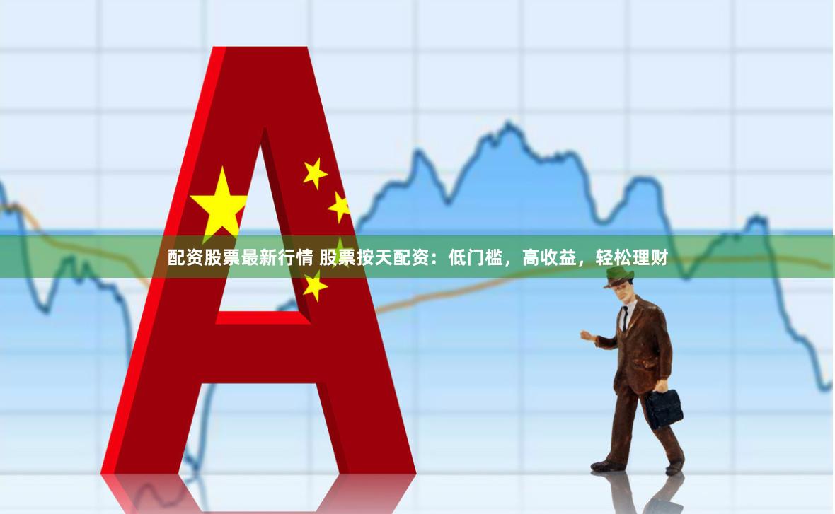 配资股票最新行情 股票按天配资：低门槛，高收益，轻松理财