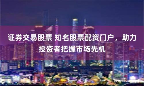 证券交易股票 知名股票配资门户，助力投资者把握市场先机