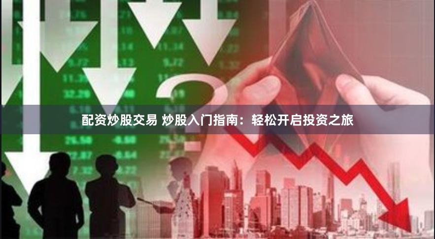 配资炒股交易 炒股入门指南：轻松开启投资之旅