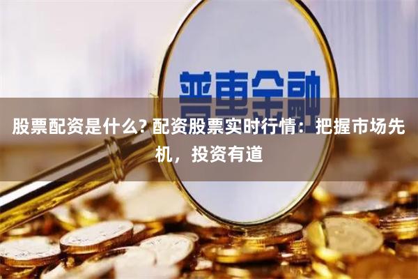股票配资是什么? 配资股票实时行情：把握市场先机，投资有道