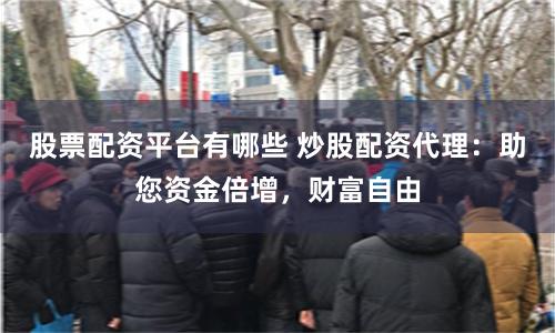 股票配资平台有哪些 炒股配资代理：助您资金倍增，财富自由