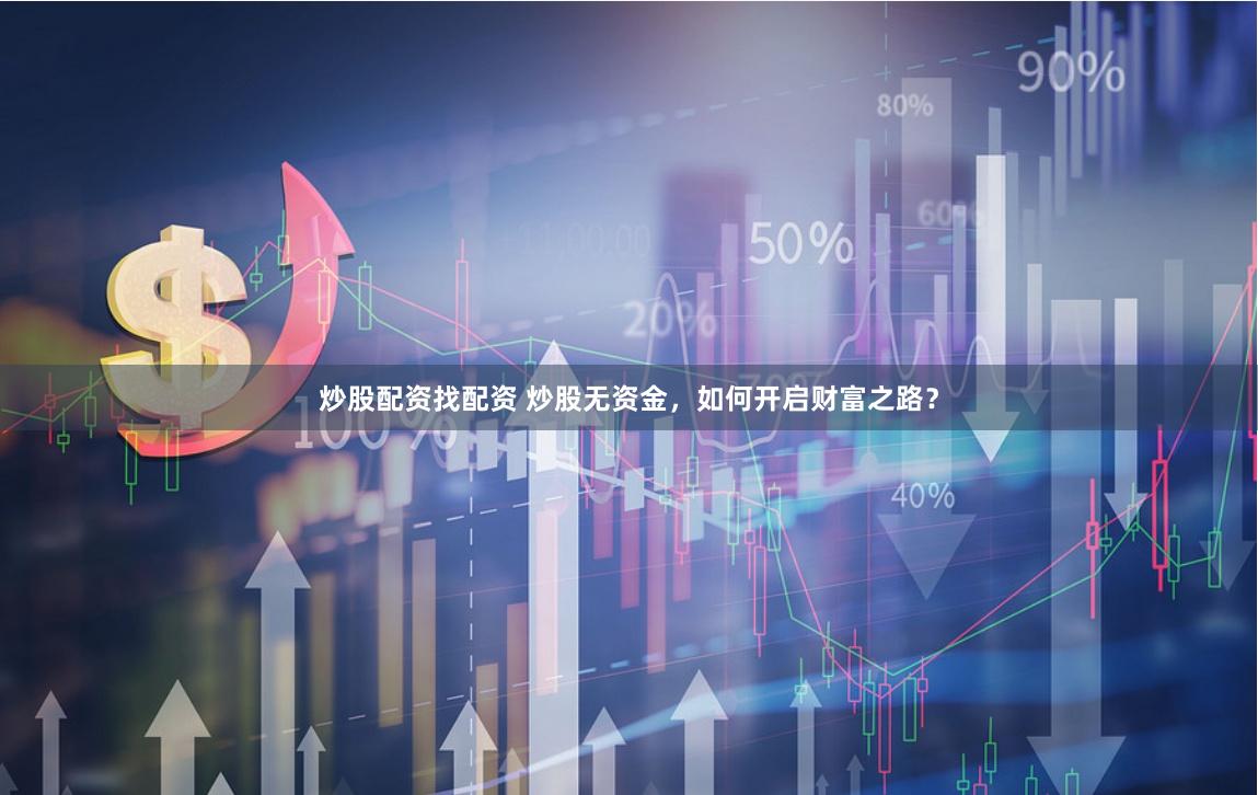 炒股配资找配资 炒股无资金，如何开启财富之路？