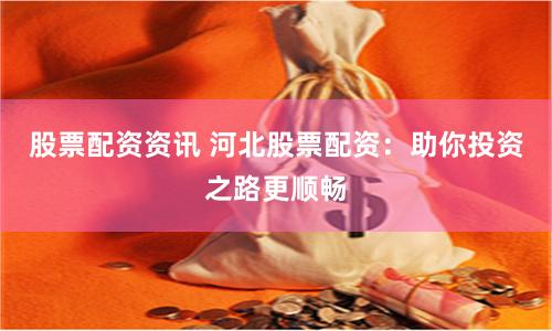 股票配资资讯 河北股票配资：助你投资之路更顺畅