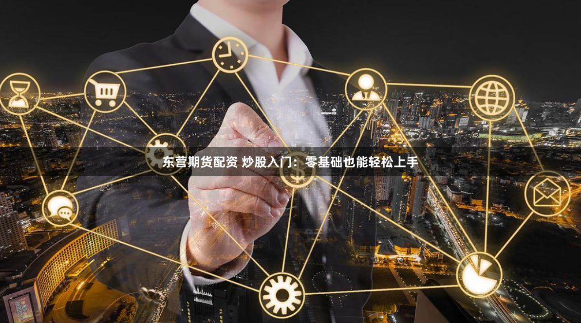 东营期货配资 炒股入门：零基础也能轻松上手