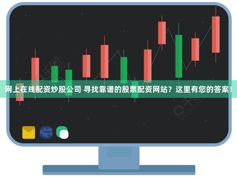网上在线配资炒股公司 寻找靠谱的股票配资网站？这里有您的答案！