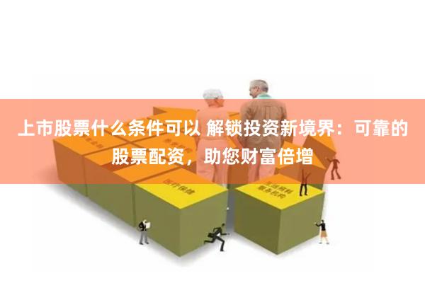 上市股票什么条件可以 解锁投资新境界：可靠的股票配资，助您财富倍增