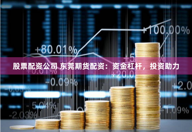 股票配资公司 东莞期货配资：资金杠杆，投资助力