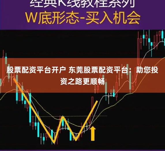 股票配资平台开户 东莞股票配资平台：助您投资之路更顺畅