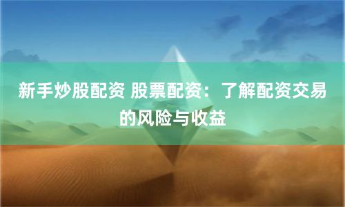 新手炒股配资 股票配资：了解配资交易的风险与收益