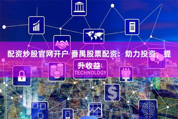 配资炒股官网开户 番禺股票配资：助力投资，提升收益